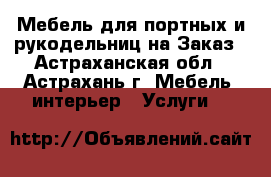 Мебель для портных и рукодельниц на Заказ - Астраханская обл., Астрахань г. Мебель, интерьер » Услуги   